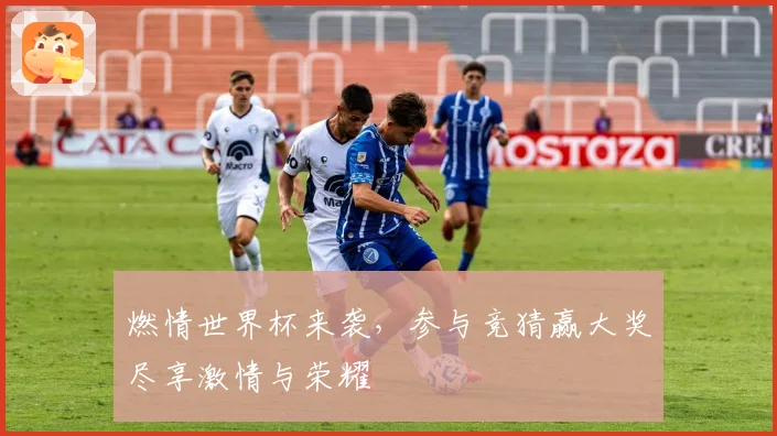 燃情世界杯来袭，参与竞猜赢大奖尽享激情与荣耀