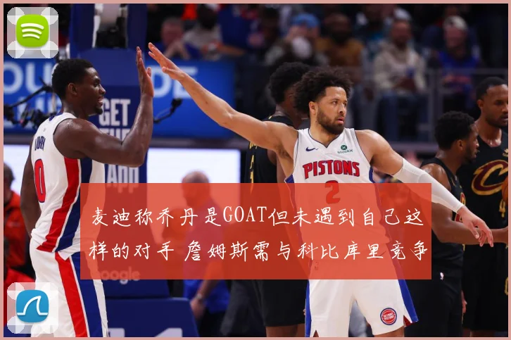 麦迪称乔丹是GOAT但未遇到自己这样的对手 詹姆斯需与科比库里竞争