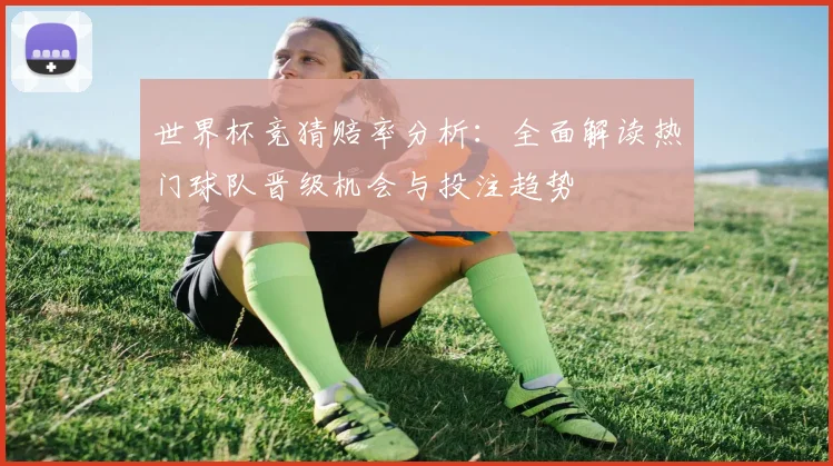 世界杯竞猜赔率分析：全面解读热门球队晋级机会与投注趋势