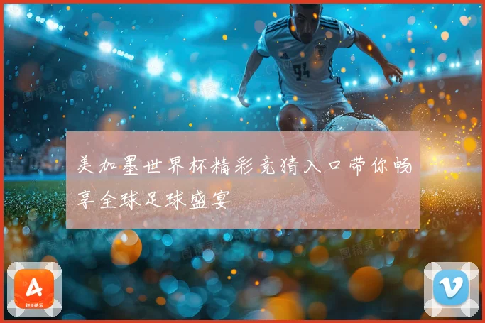 美加墨世界杯精彩竞猜入口带你畅享全球足球盛宴
