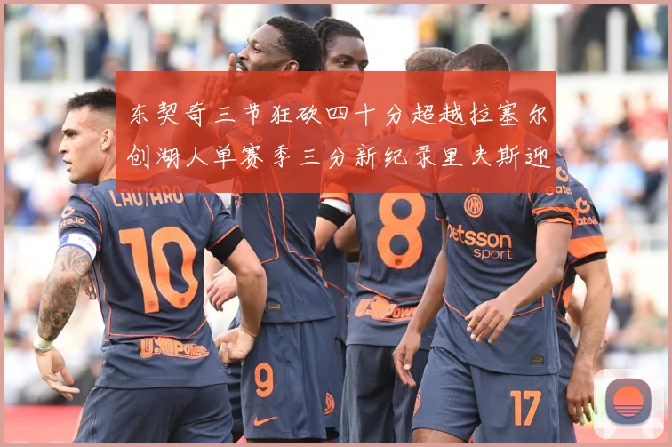 东契奇三节狂砍四十分超越拉塞尔创湖人单赛季三分新纪录里夫斯迎赛场复盘