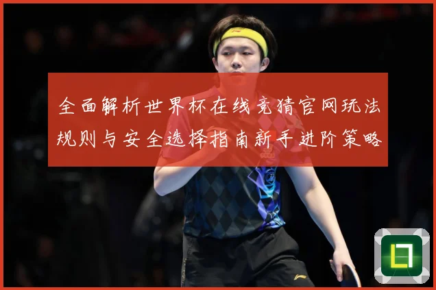 全面解析世界杯在线竞猜官网玩法规则与安全选择指南新手进阶策略
