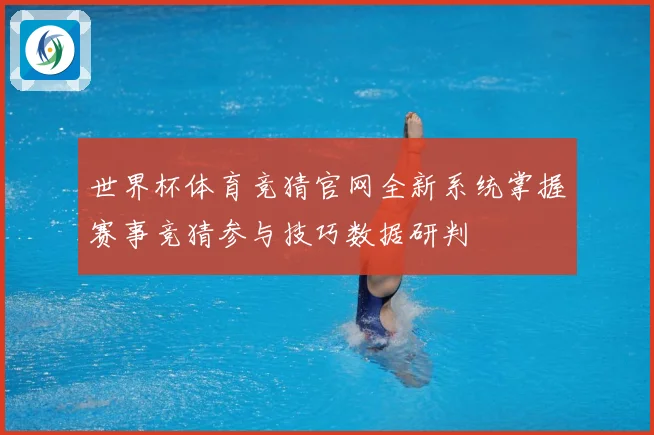 世界杯体育竞猜官网全新系统掌握赛事竞猜参与技巧数据研判
