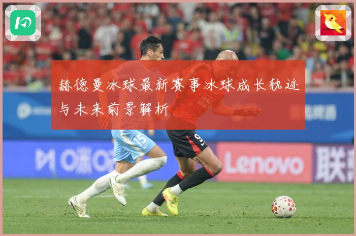 赫德曼冰球最新赛事冰球成长轨迹与未来前景解析
