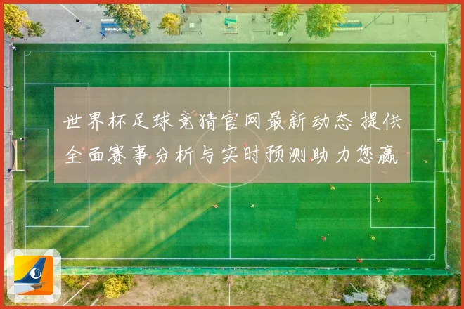 世界杯足球竞猜官网最新动态 提供全面赛事分析与实时预测助力您赢取大奖