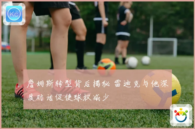 詹姆斯转型背后揭秘 雷迪克与他深度对话促使球权减少