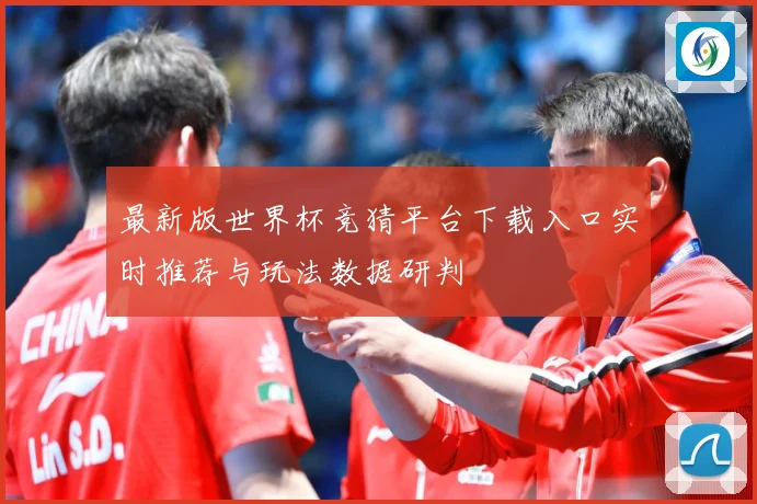 最新版世界杯竞猜平台下载入口实时推荐与玩法数据研判