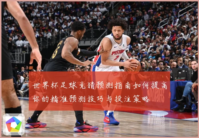 世界杯足球竞猜预测指南如何提高你的精准预测技巧与投注策略