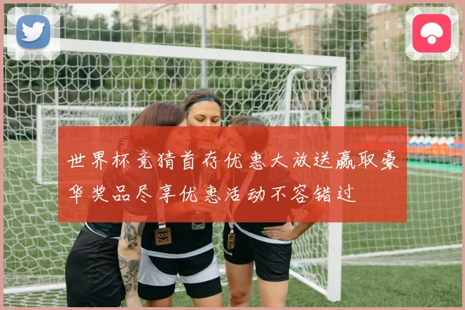 世界杯竞猜首存优惠大放送赢取豪华奖品尽享优惠活动不容错过
