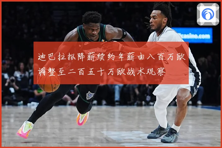 迪巴拉拟降薪续约年薪由八百万欧调整至二百五十万欧战术观察