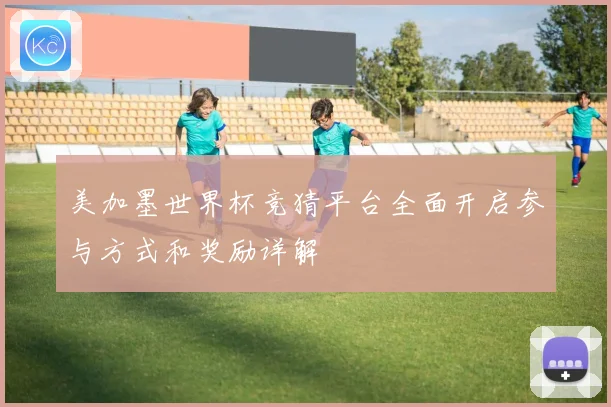 美加墨世界杯竞猜平台全面开启参与方式和奖励详解