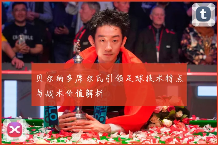 贝尔纳多席尔瓦引领足球技术特点与战术价值解析