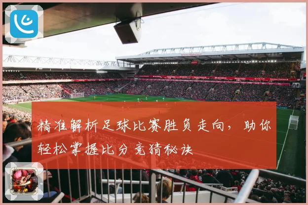精准解析足球比赛胜负走向，助你轻松掌握比分竞猜秘诀