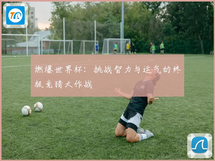 燃爆世界杯：挑战智力与运气的终极竞猜大作战