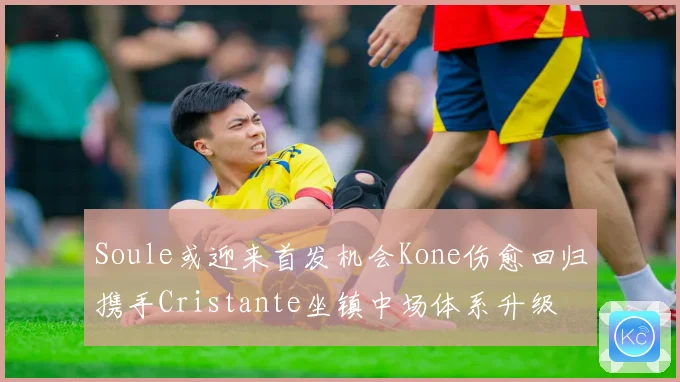 Soule或迎来首发机会Kone伤愈回归携手Cristante坐镇中场体系升级