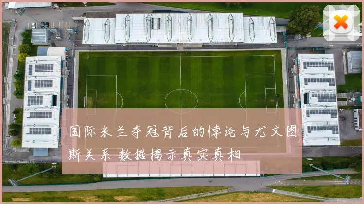 国际米兰夺冠背后的悖论与尤文图斯关系 数据揭示真实真相