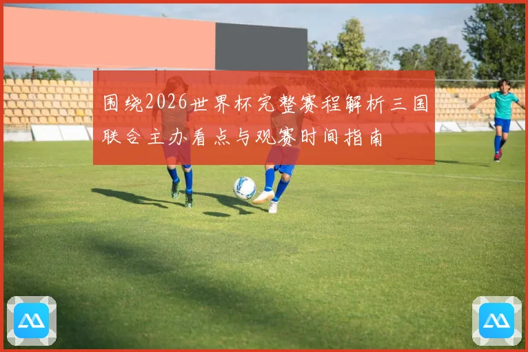 围绕2026世界杯完整赛程解析三国联合主办看点与观赛时间指南