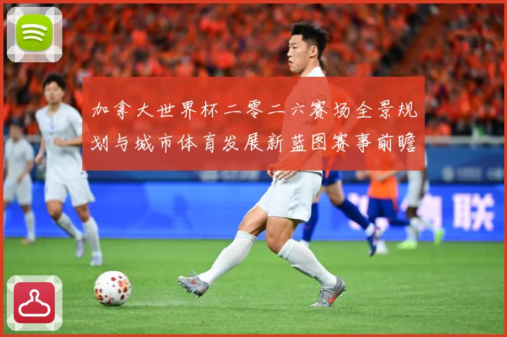 加拿大世界杯二零二六赛场全景规划与城市体育发展新蓝图赛事前瞻
