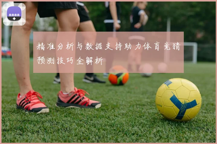 精准分析与数据支持助力体育竞猜预测技巧全解析