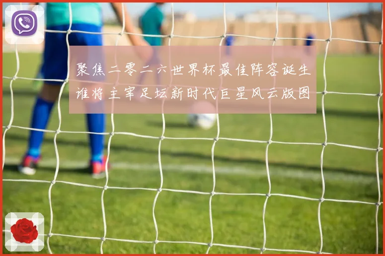 聚焦二零二六世界杯最佳阵容诞生谁将主宰足坛新时代巨星风云版图