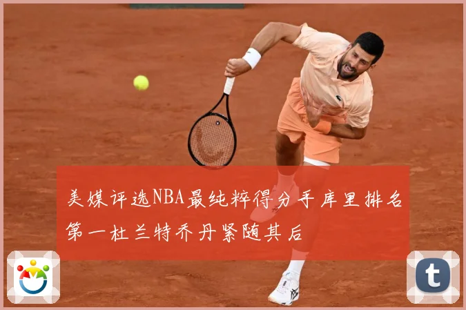 美媒评选NBA最纯粹得分手库里排名第一杜兰特乔丹紧随其后