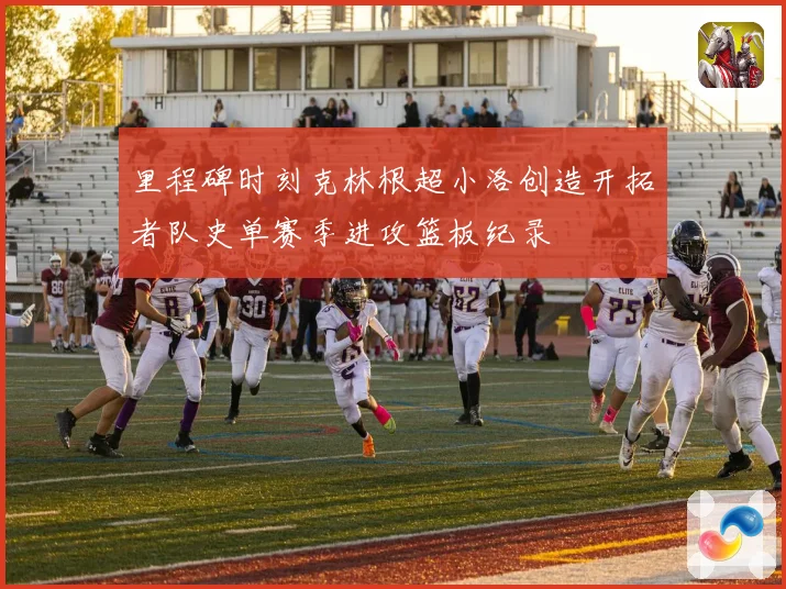 里程碑时刻克林根超小洛创造开拓者队史单赛季进攻篮板纪录