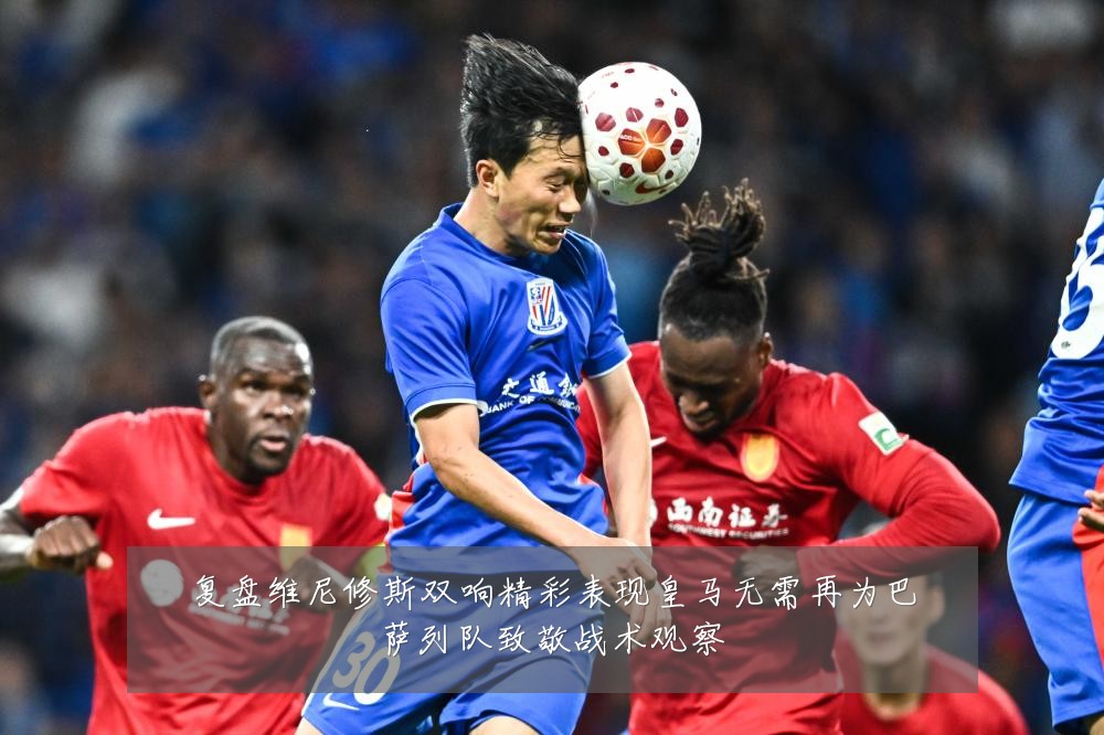 复盘维尼修斯双响精彩表现皇马无需再为巴萨列队致敬战术观察