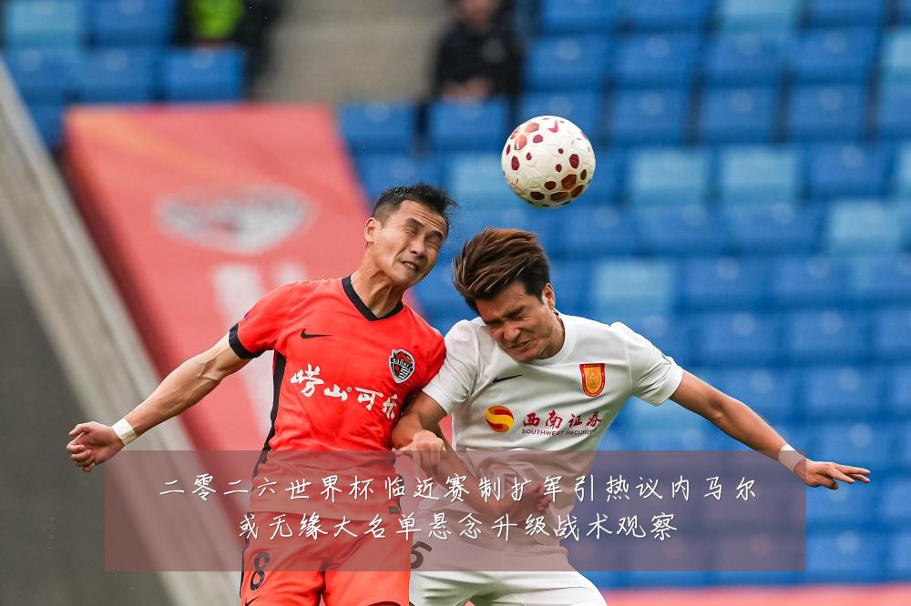 二零二六世界杯临近赛制扩军引热议内马尔或无缘大名单悬念升级战术观察