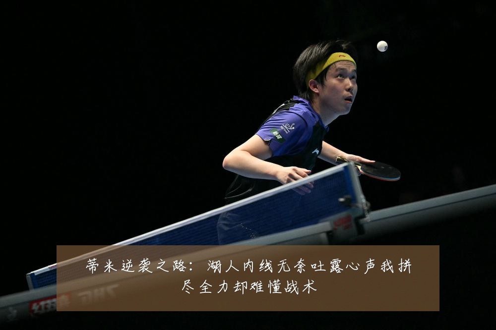 蒂米逆袭之路:湖人内线无奈吐露心声我拼尽全力却难懂战术