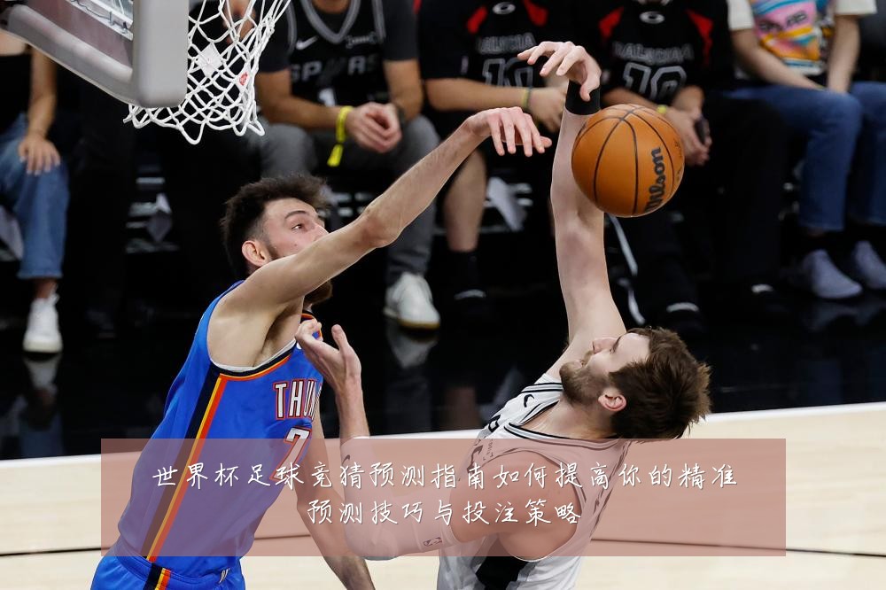 世界杯足球竞猜预测指南如何提高你的精准预测技巧与投注策略